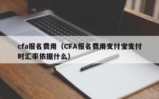 cfa报名费用（CFA报名费用支付宝支付时汇率依据什么）