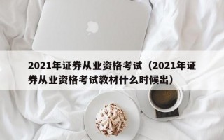 2021年证券从业资格考试（2021年证券从业资格考试教材什么时候出）