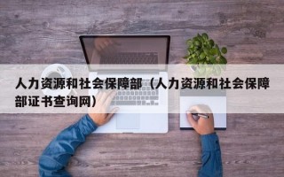 人力资源和社会保障部（人力资源和社会保障部证书查询网）