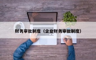 财务审批制度（企业财务审批制度）