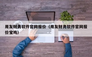 用友财务软件官网报价（用友财务软件官网报价宝鸡）