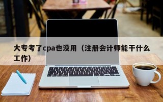 大专考了cpa也没用（注册会计师能干什么工作）