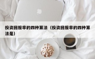 投资回报率的四种算法（投资回报率的四种算法是）