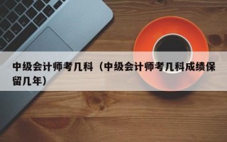 中级会计师考几科（中级会计师考几科成绩保留几年）