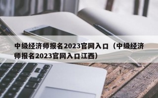 中级经济师报名2023官网入口（中级经济师报名2023官网入口江西）