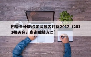 初级会计职称考试报名时间2013（2013初级会计查询成绩入口）