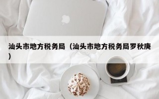 汕头市地方税务局（汕头市地方税务局罗秋庚）