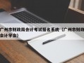 广州市财政局会计考试报名系统（广州市财政会计学会）