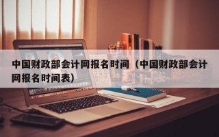 中国财政部会计网报名时间（中国财政部会计网报名时间表）