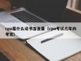 cpa是什么证书含金量（cpa考试几年内考完）