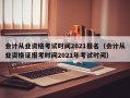 会计从业资格考试时间2021报名（会计从业资格证报考时间2021年考试时间）