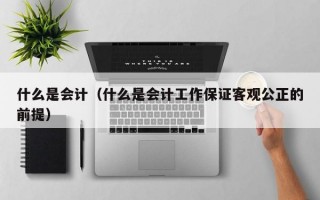 什么是会计（什么是会计工作保证客观公正的前提）