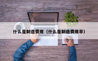 什么是制造费用（什么是制造费用率）