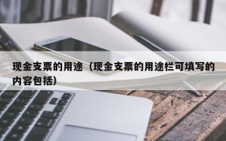 现金支票的用途（现金支票的用途栏可填写的内容包括）