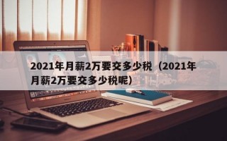 2021年月薪2万要交多少税（2021年月薪2万要交多少税呢）