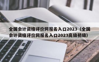 全国会计资格评价网报名入口2023（全国会计资格评价网报名入口2023高级初级）