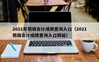 2021年初级会计成绩查询入口（2021初级会计成绩查询入口网站）