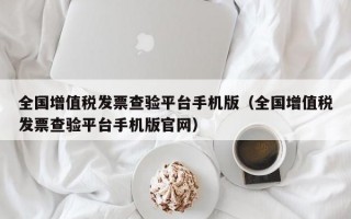 全国增值税发票查验平台手机版（全国增值税发票查验平台手机版官网）