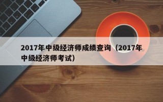 2017年中级经济师成绩查询（2017年中级经济师考试）