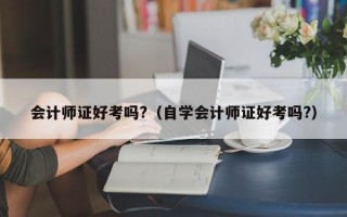 会计师证好考吗?（自学会计师证好考吗?）