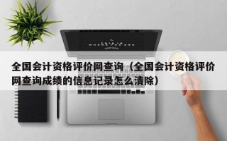 全国会计资格评价网查询（全国会计资格评价网查询成绩的信息记录怎么清除）