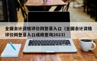 全国会计资格评价网登录入口（全国会计资格评价网登录入口成绩查询2023）