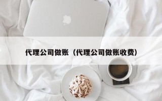 代理公司做账（代理公司做账收费）