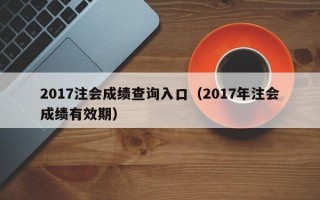 2017注会成绩查询入口（2017年注会成绩有效期）