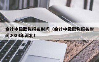 会计中级职称报名时间（会计中级职称报名时间2023年河北）