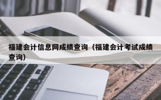 福建会计信息网成绩查询（福建会计考试成绩查询）