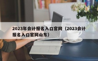 2023年会计报名入口官网（2023会计报名入口官网山东）