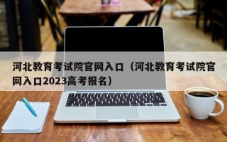 河北教育考试院官网入口（河北教育考试院官网入口2023高考报名）