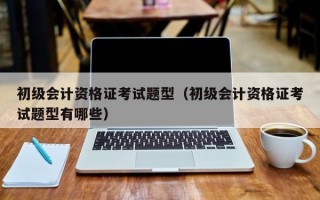 初级会计资格证考试题型（初级会计资格证考试题型有哪些）