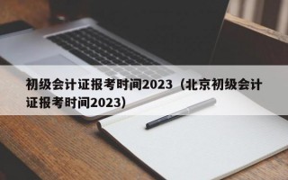 初级会计证报考时间2023（北京初级会计证报考时间2023）