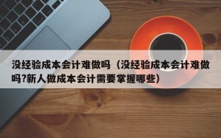 没经验成本会计难做吗（没经验成本会计难做吗?新人做成本会计需要掌握哪些）