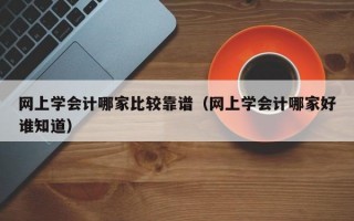 网上学会计哪家比较靠谱（网上学会计哪家好谁知道）