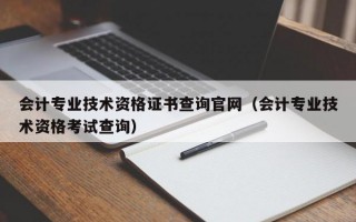 会计专业技术资格证书查询官网（会计专业技术资格考试查询）