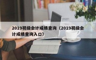 2019初级会计成绩查询（2019初级会计成绩查询入口）