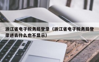 浙江省电子税务局登录（浙江省电子税务局登录进去什么也不显示）