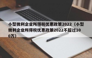 小型微利企业所得税优惠政策2022（小型微利企业所得税优惠政策2022不超过100万）