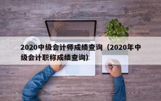 2020中级会计师成绩查询（2020年中级会计职称成绩查询）