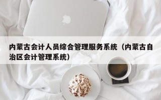 内蒙古会计人员综合管理服务系统（内蒙古自治区会计管理系统）