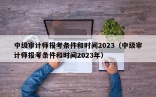 中级审计师报考条件和时间2023（中级审计师报考条件和时间2023年）