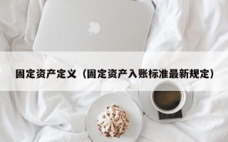 固定资产定义（固定资产入账标准最新规定）