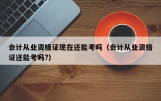 会计从业资格证现在还能考吗（会计从业资格证还能考吗?）