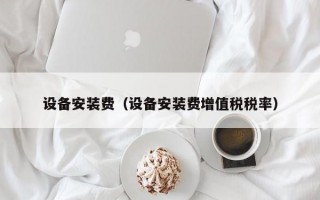 设备安装费（设备安装费增值税税率）