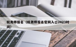 税务师报名（税务师报名官网入口2023时间）