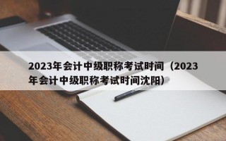 2023年会计中级职称考试时间（2023年会计中级职称考试时间沈阳）