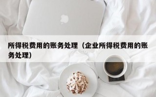 所得税费用的账务处理（企业所得税费用的账务处理）