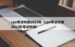 cpa考试时间2023年（cpa考试时间2023年考试时间）